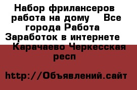 Набор фрилансеров (работа на дому) - Все города Работа » Заработок в интернете   . Карачаево-Черкесская респ.